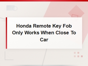 Honda Key Fob Only Works When Close to Car – Battery Fix Guide